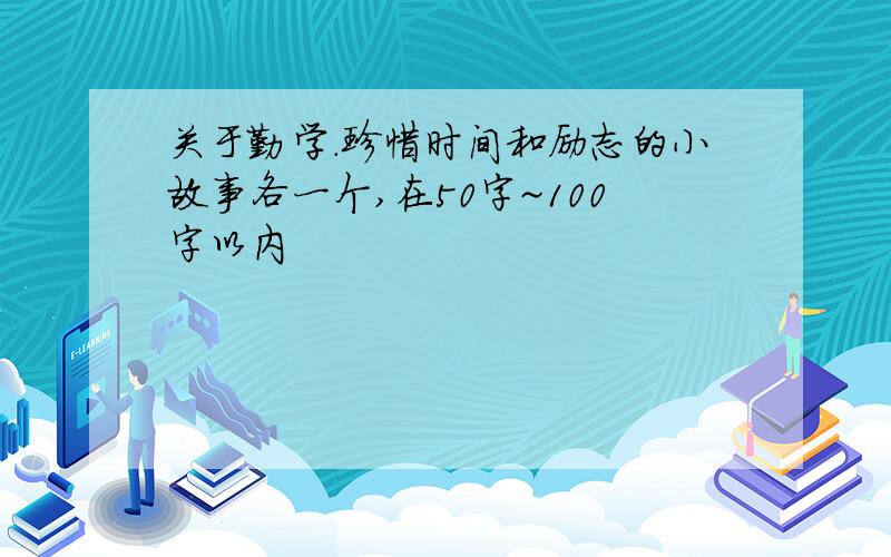 关于勤学.珍惜时间和励志的小故事各一个,在50字~100字以内