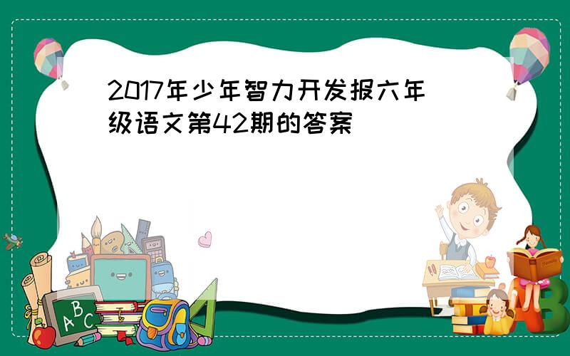 2017年少年智力开发报六年级语文第42期的答案