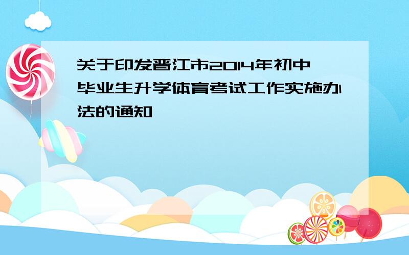 关于印发晋江市2014年初中毕业生升学体育考试工作实施办法的通知