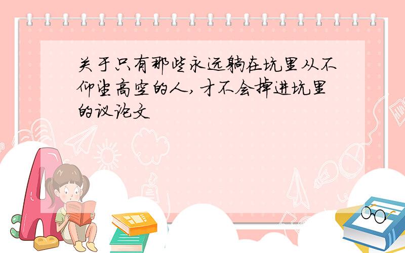 关于只有那些永远躺在坑里从不仰望高空的人,才不会掉进坑里的议论文