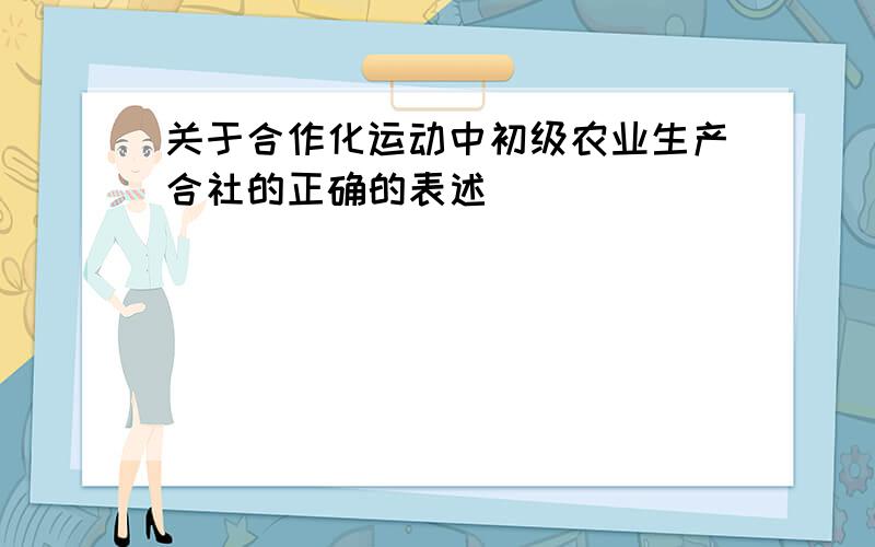 关于合作化运动中初级农业生产合社的正确的表述