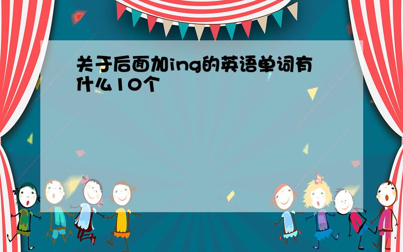 关于后面加ing的英语单词有什么10个