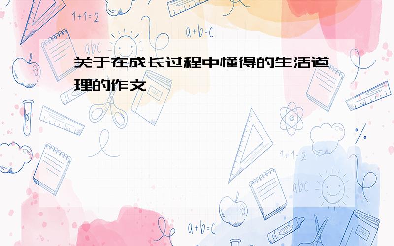 关于在成长过程中懂得的生活道理的作文