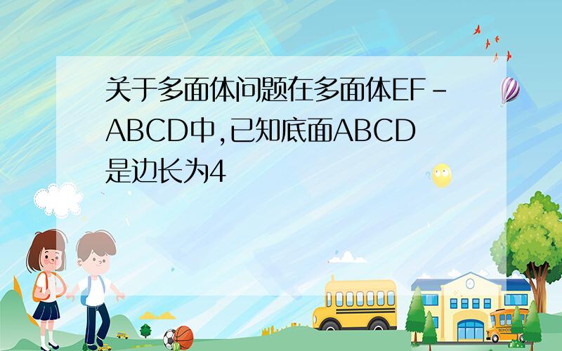 关于多面体问题在多面体EF-ABCD中,已知底面ABCD是边长为4