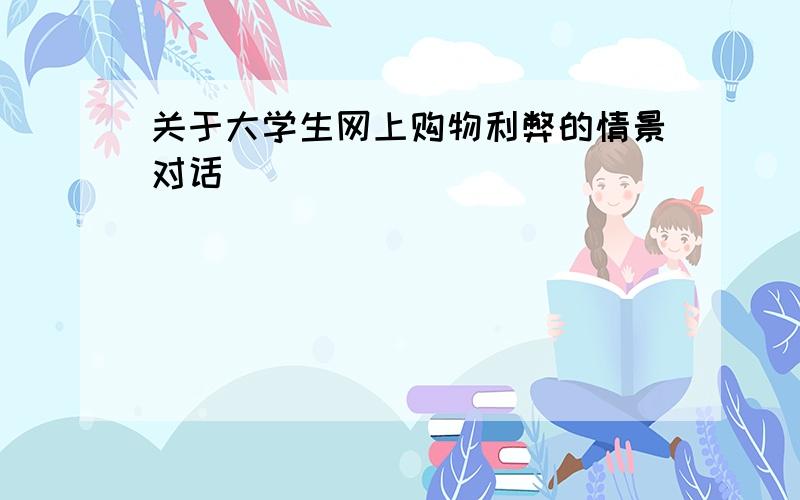 关于大学生网上购物利弊的情景对话