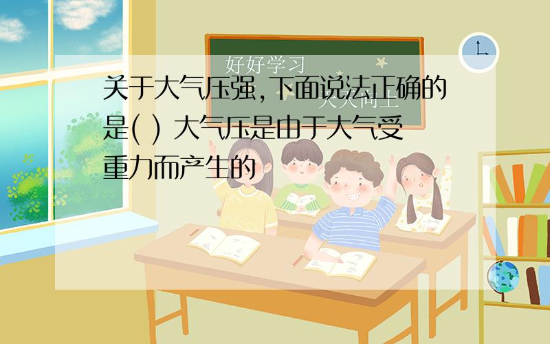 关于大气压强,下面说法正确的是( ) 大气压是由于大气受重力而产生的