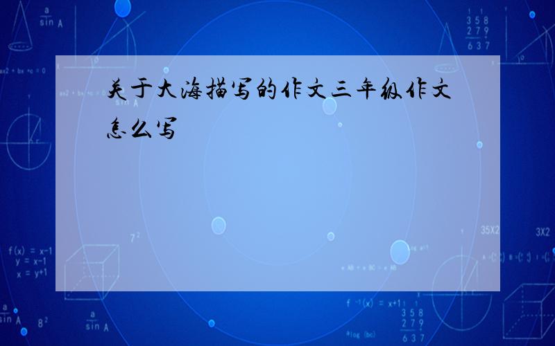 关于大海描写的作文三年级作文怎么写