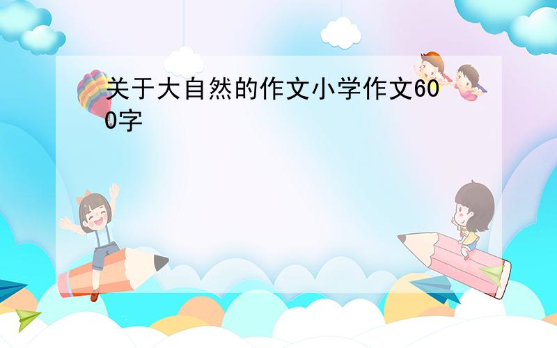 关于大自然的作文小学作文600字