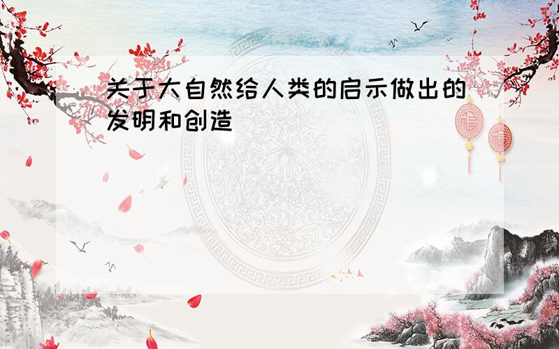 关于大自然给人类的启示做出的发明和创造