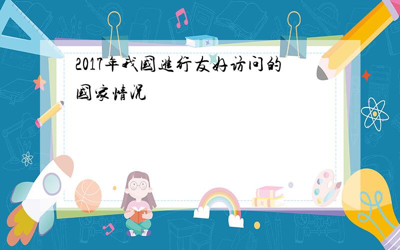 2017年我国进行友好访问的国家情况