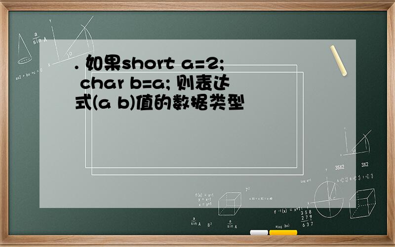 . 如果short a=2; char b=a; 则表达式(a b)值的数据类型