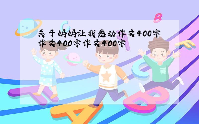 关于妈妈让我感动作文400字作文400字作文400字