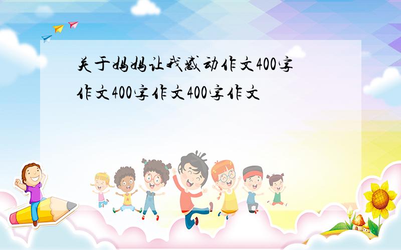 关于妈妈让我感动作文400字作文400字作文400字作文