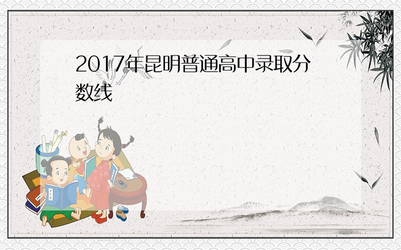 2017年昆明普通高中录取分数线