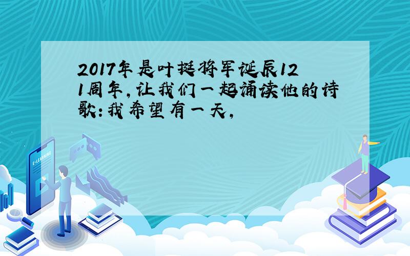 2017年是叶挺将军诞辰121周年,让我们一起诵读他的诗歌:我希望有一天,