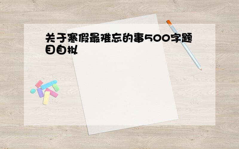 关于寒假最难忘的事500字题目自拟