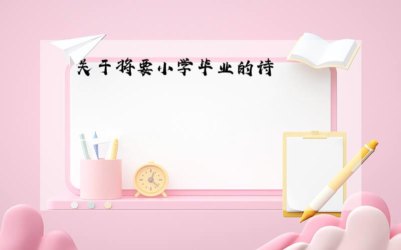 关于将要小学毕业的诗