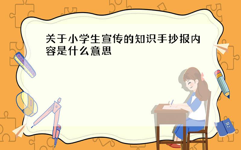 关于小学生宣传的知识手抄报内容是什么意思