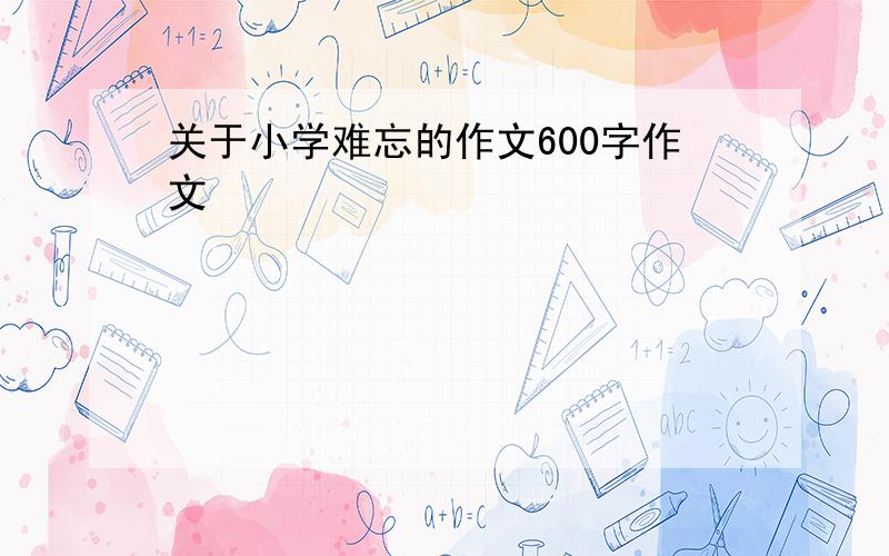 关于小学难忘的作文600字作文