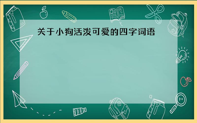 关于小狗活泼可爱的四字词语