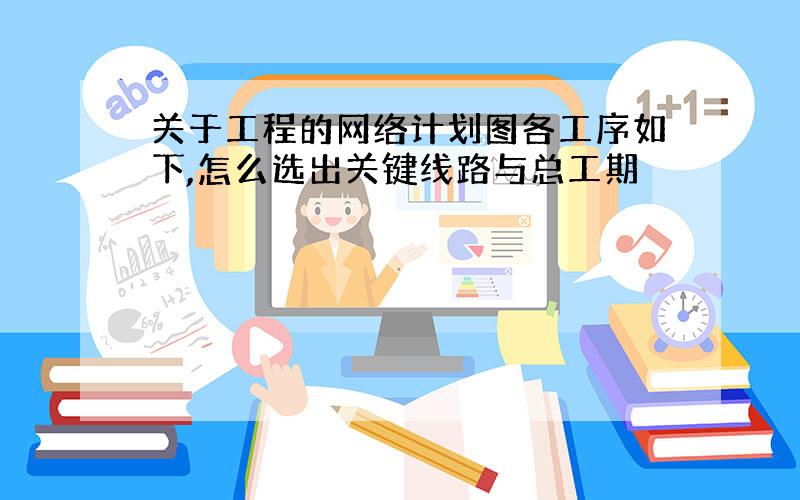 关于工程的网络计划图各工序如下,怎么选出关键线路与总工期