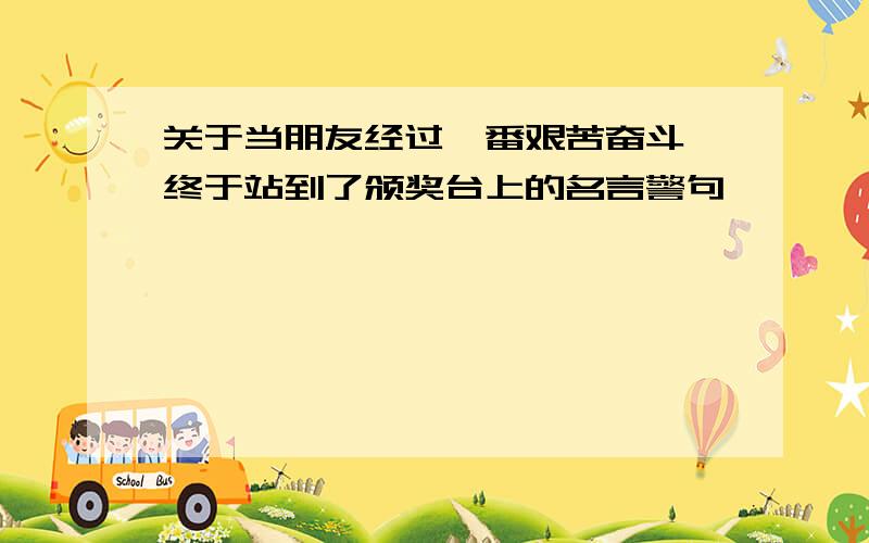 关于当朋友经过一番艰苦奋斗,终于站到了颁奖台上的名言警句