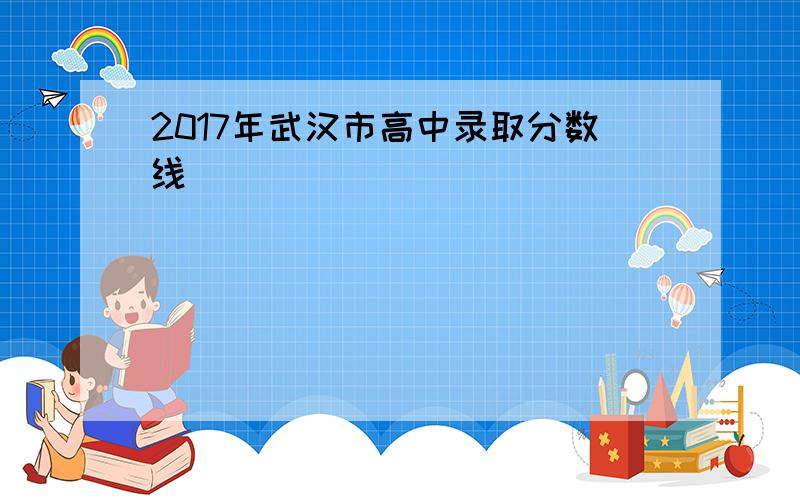 2017年武汉市高中录取分数线