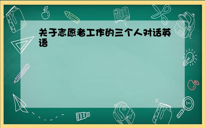 关于志愿者工作的三个人对话英语