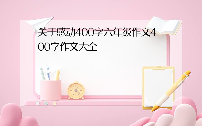 关于感动400字六年级作文400字作文大全