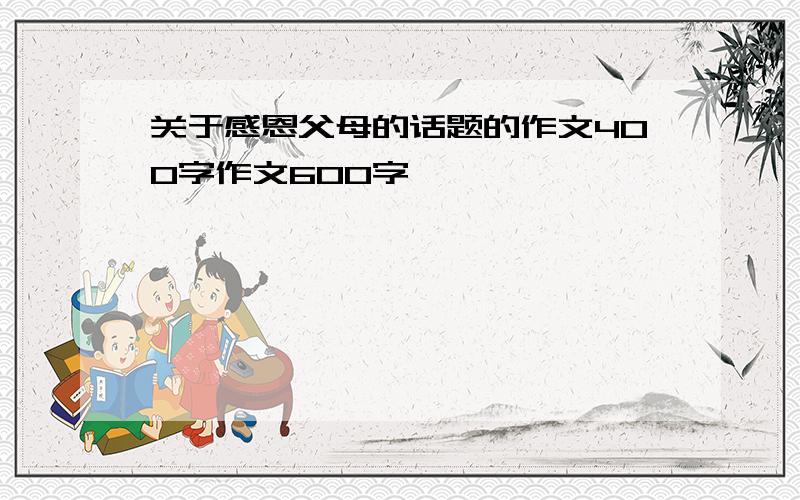 关于感恩父母的话题的作文400字作文600字