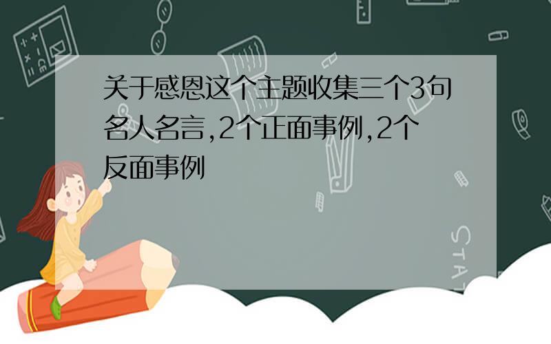 关于感恩这个主题收集三个3句名人名言,2个正面事例,2个反面事例