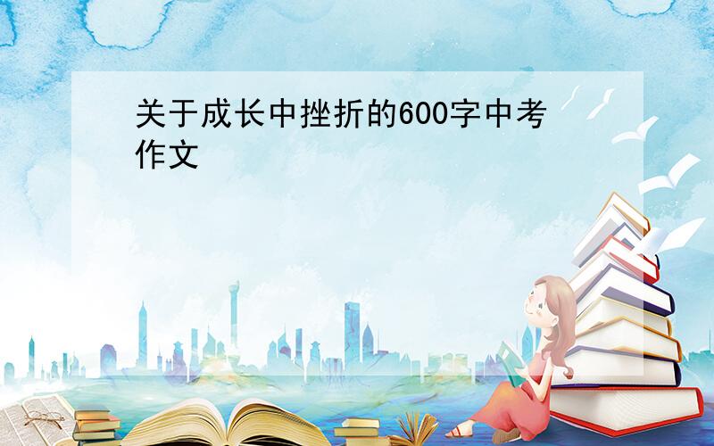 关于成长中挫折的600字中考作文