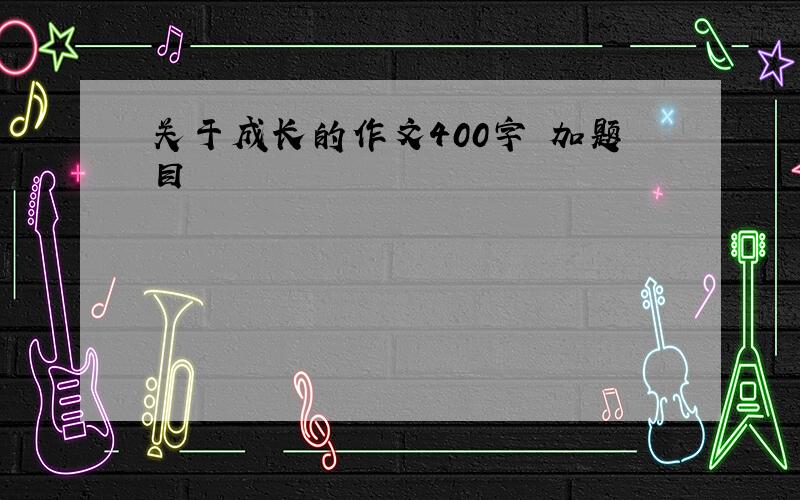 关于成长的作文400字 加题目