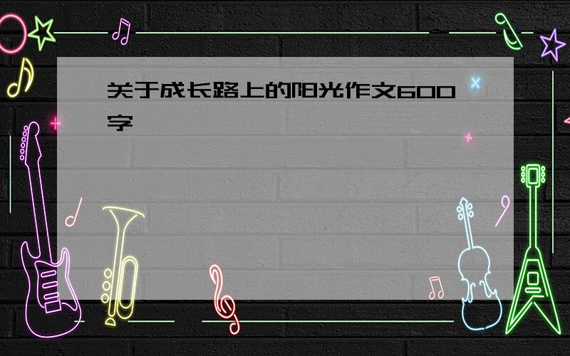 关于成长路上的阳光作文600字