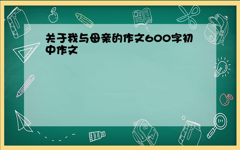 关于我与母亲的作文600字初中作文