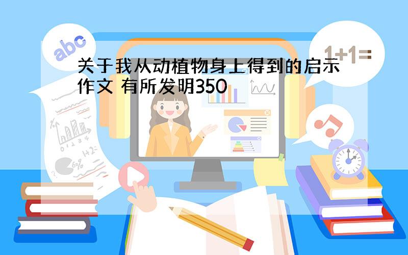 关于我从动植物身上得到的启示作文 有所发明350