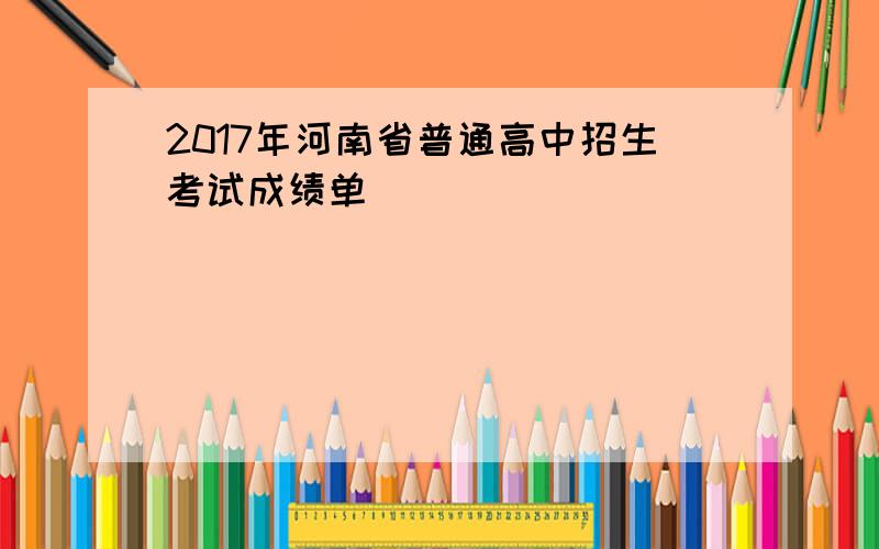 2017年河南省普通高中招生考试成绩单