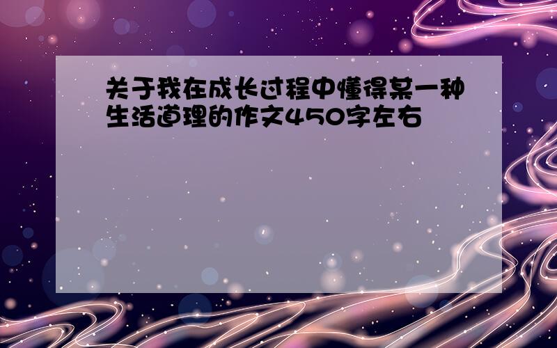 关于我在成长过程中懂得某一种生活道理的作文450字左右