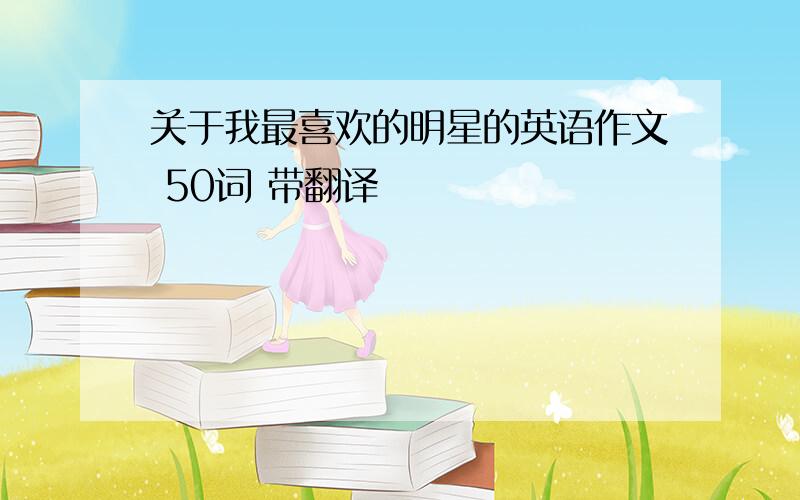 关于我最喜欢的明星的英语作文 50词 带翻译