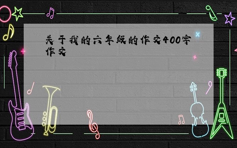 关于我的六年级的作文400字作文