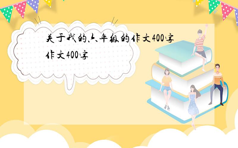 关于我的六年级的作文400字作文400字