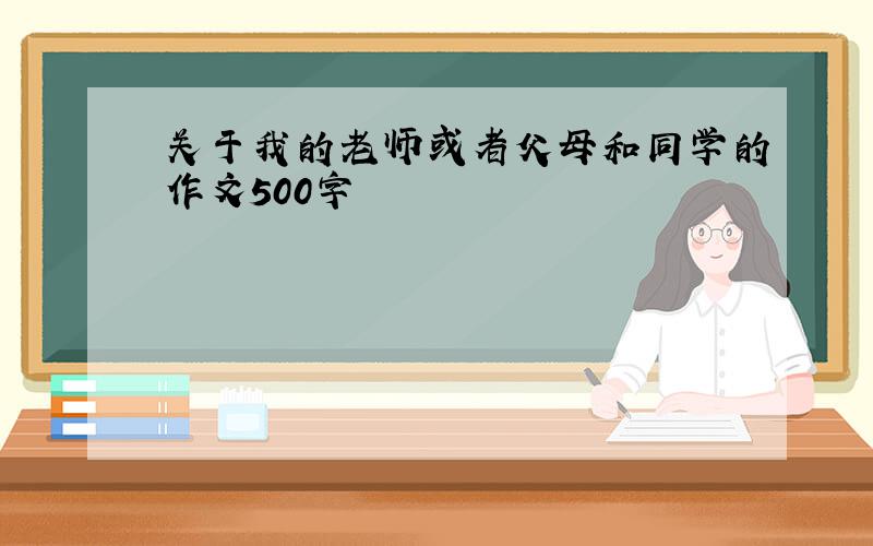 关于我的老师或者父母和同学的作文500字