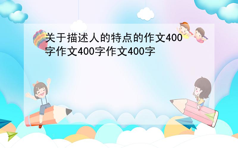 关于描述人的特点的作文400字作文400字作文400字