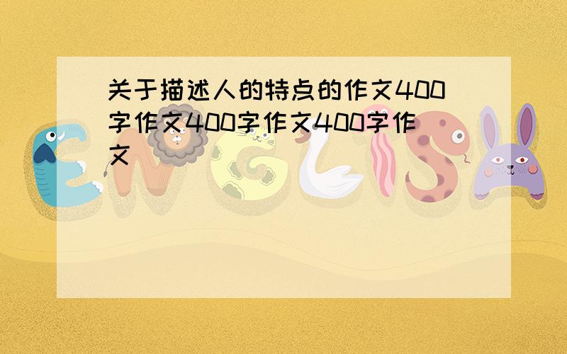 关于描述人的特点的作文400字作文400字作文400字作文