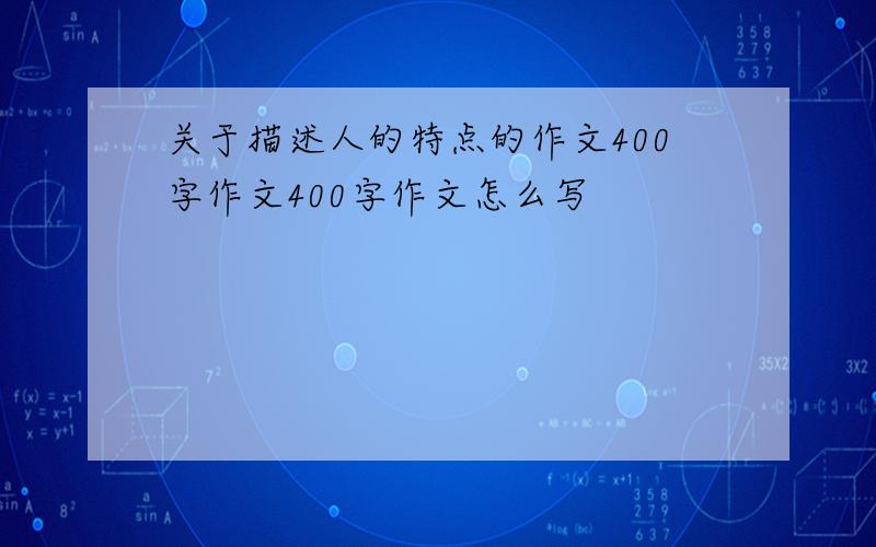 关于描述人的特点的作文400字作文400字作文怎么写