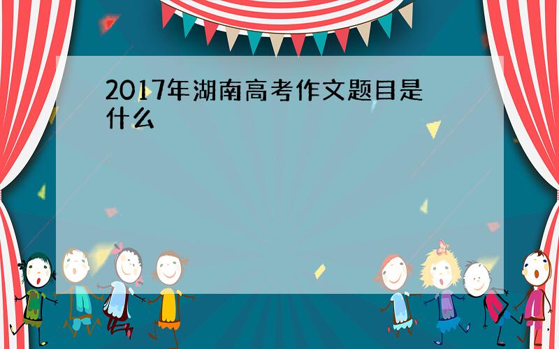 2017年湖南高考作文题目是什么