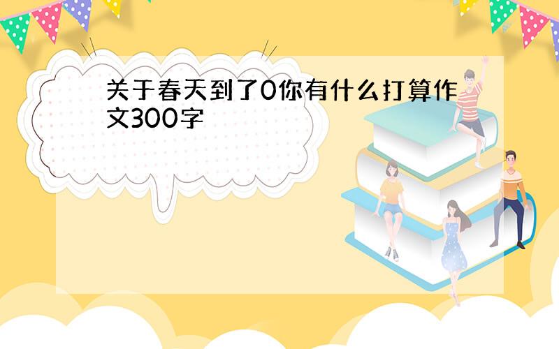 关于春天到了0你有什么打算作文300字