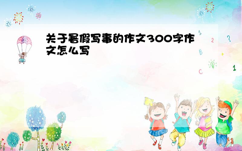 关于暑假写事的作文300字作文怎么写