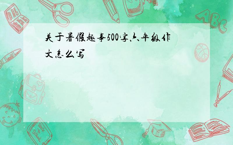 关于暑假趣事500字六年级作文怎么写