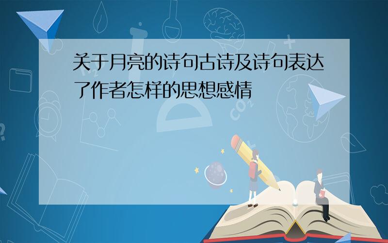 关于月亮的诗句古诗及诗句表达了作者怎样的思想感情